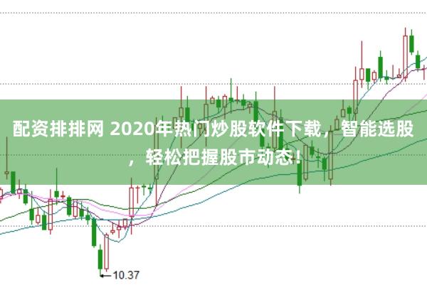 配资排排网 2020年热门炒股软件下载,智能选股,轻松把握股市动态!