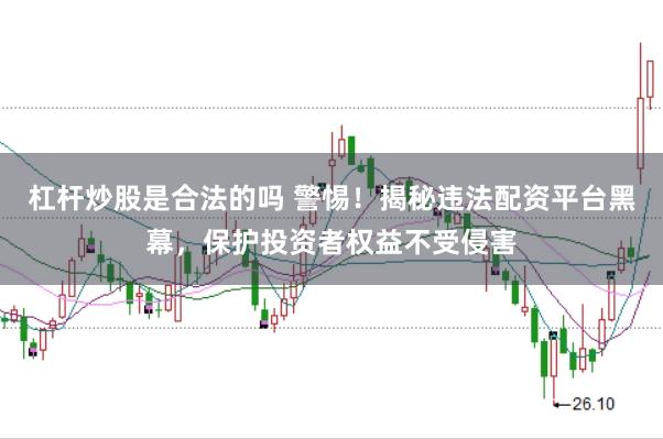 杠杆炒股是合法的吗 警惕！揭秘违法配资平台黑幕，保护投资者权益不受侵害