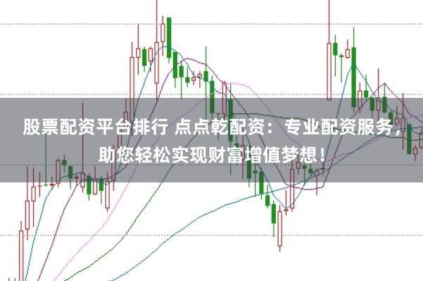 股票配资平台排行 点点乾配资：专业配资服务，助您轻松实现财富增值梦想！