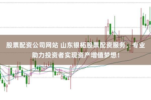 股票配资公司网站 山东银柘股票配资服务，专业助力投资者实现资产增值梦想！