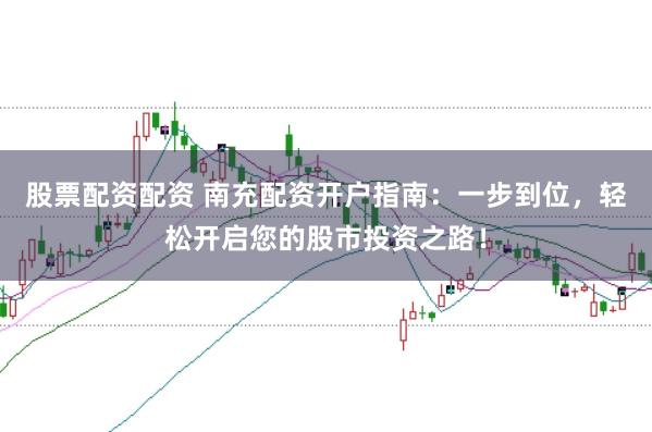 股票配资配资 南充配资开户指南：一步到位，轻松开启您的股市投资之路！