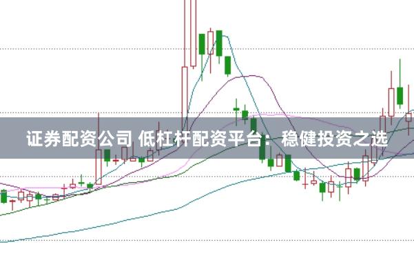 证券配资公司 低杠杆配资平台：稳健投资之选