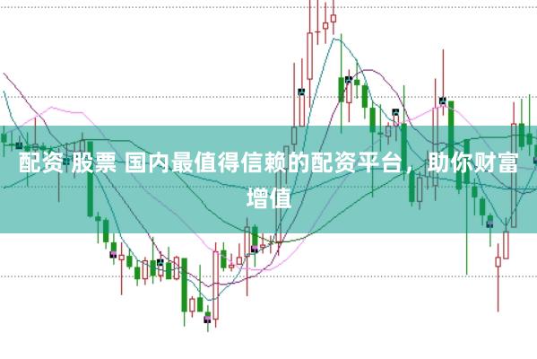 配资 股票 国内最值得信赖的配资平台，助你财富增值