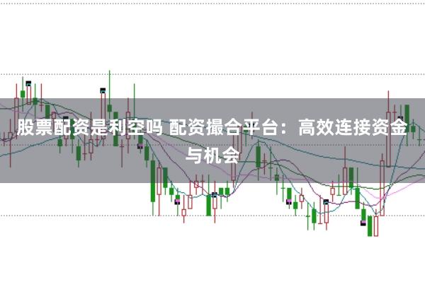 股票配资是利空吗 配资撮合平台：高效连接资金与机会