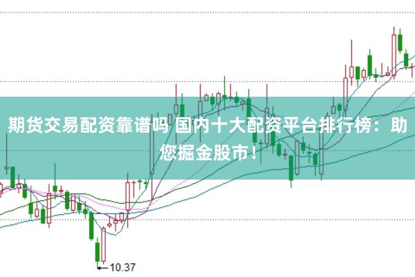 期货交易配资靠谱吗 国内十大配资平台排行榜：助您掘金股市！