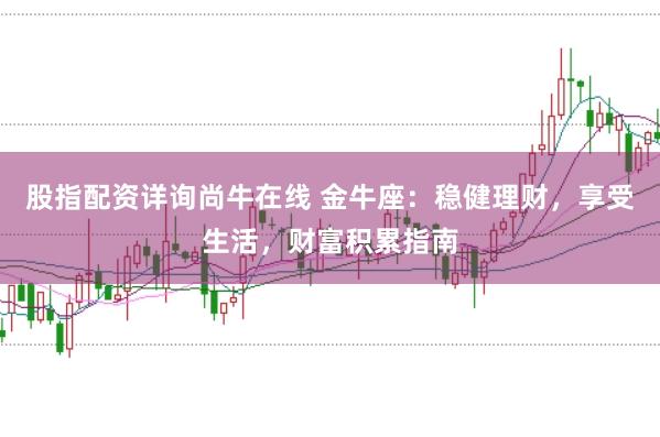 股指配资详询尚牛在线 金牛座：稳健理财，享受生活，财富积累指南