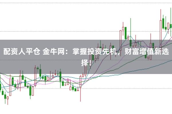 配资人平仓 金牛网：掌握投资先机，财富增值新选择！