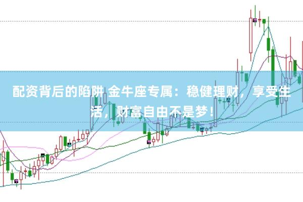 配资背后的陷阱 金牛座专属：稳健理财，享受生活，财富自由不是梦！
