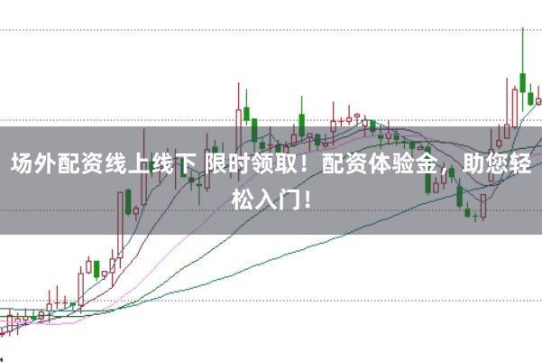 场外配资线上线下 限时领取!配资体验金,助您轻松入门!
