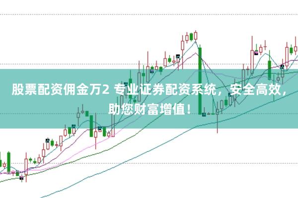 股票配资佣金万2 专业证券配资系统，安全高效，助您财富增值！