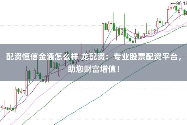 配资恒信金通怎么样 龙配资：专业股票配资平台，助您财富增值！
