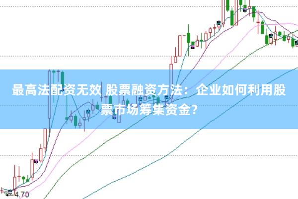 最高法配资无效 股票融资方法：企业如何利用股票市场筹集资金？