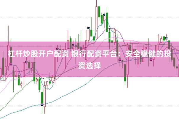 杠杆炒股开户配资 银行配资平台：安全稳健的投资选择