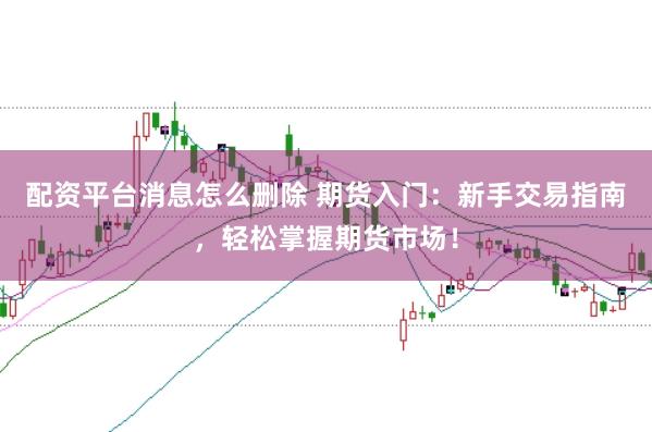 配资平台消息怎么删除 期货入门：新手交易指南，轻松掌握期货市场！