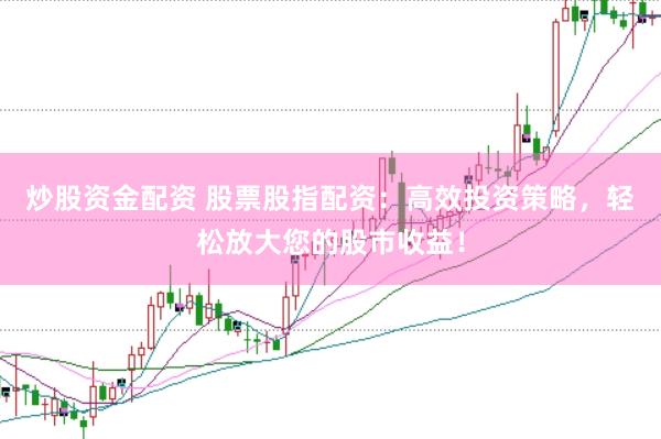 炒股资金配资 股票股指配资：高效投资策略，轻松放大您的股市收益！