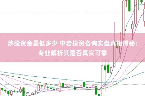 炒股资金最低多少 中岩投资咨询实盘真相揭秘：专业解析其是否真实可靠