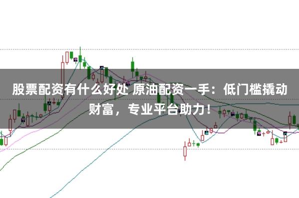 股票配资有什么好处 原油配资一手：低门槛撬动财富，专业平台助力！