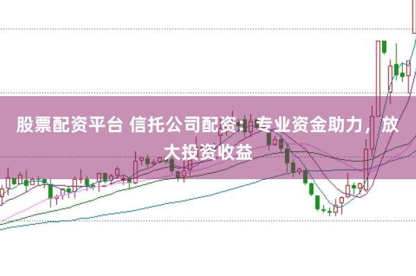 股票配资平台 信托公司配资:专业资金助力,放大投资收益
