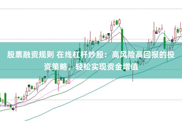 股票融资规则 在线杠杆炒股：高风险高回报的投资策略，轻松实现资金增值