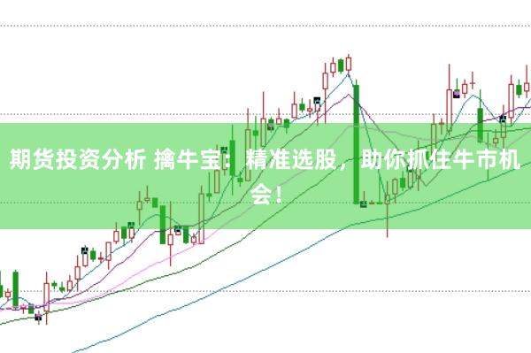 期货投资分析 擒牛宝：精准选股，助你抓住牛市机会！
