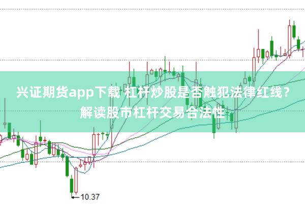 兴证期货app下载 杠杆炒股是否触犯法律红线?解读股市杠杆交易合法性
