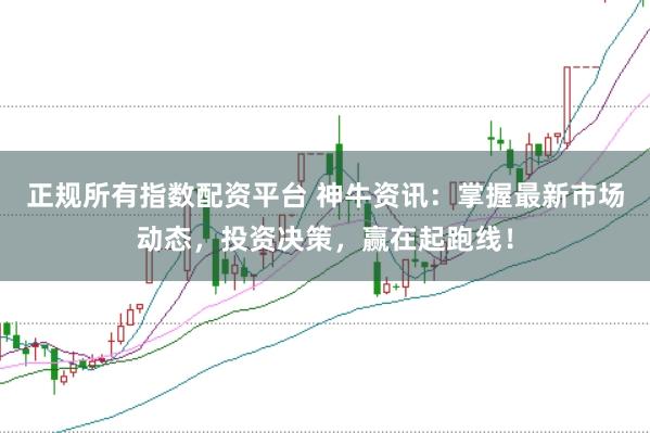 正规所有指数配资平台 神牛资讯:掌握最新市场动态,投资决策,赢在起跑线!
