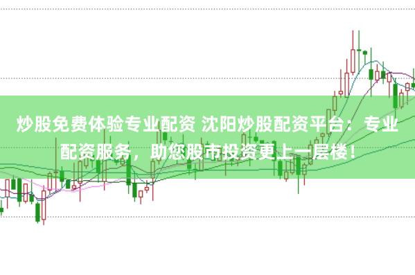 炒股免费体验专业配资 沈阳炒股配资平台：专业配资服务，助您股市投资更上一层楼！