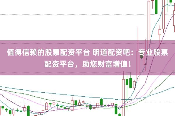 值得信赖的股票配资平台 明道配资吧：专业股票配资平台，助您财富增值！