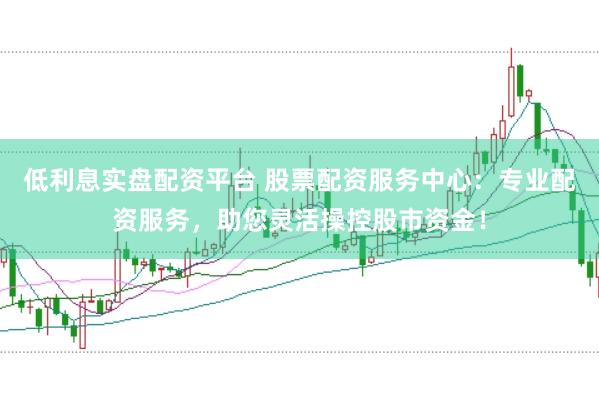 低利息实盘配资平台 股票配资服务中心：专业配资服务，助您灵活操控股市资金！