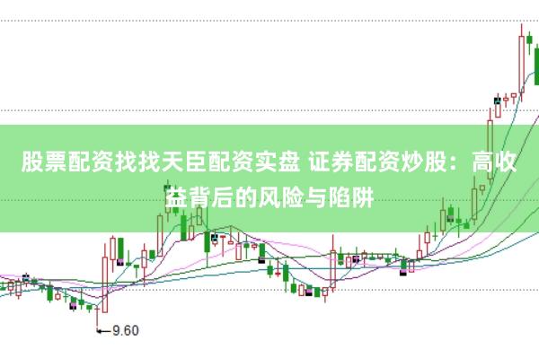 股票配资找找天臣配资实盘 证券配资炒股：高收益背后的风险与陷阱