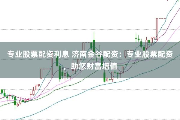 专业股票配资利息 济南金谷配资：专业股票配资，助您财富增值