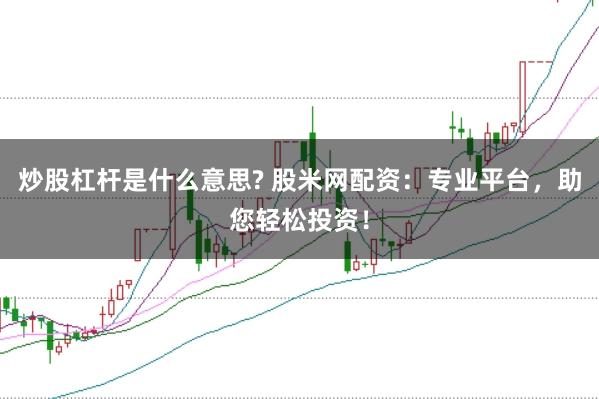 炒股杠杆是什么意思? 股米网配资:专业平台,助您轻松投资!