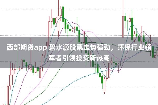 西部期货app 碧水源股票走势强劲，环保行业领军者引领投资新热潮