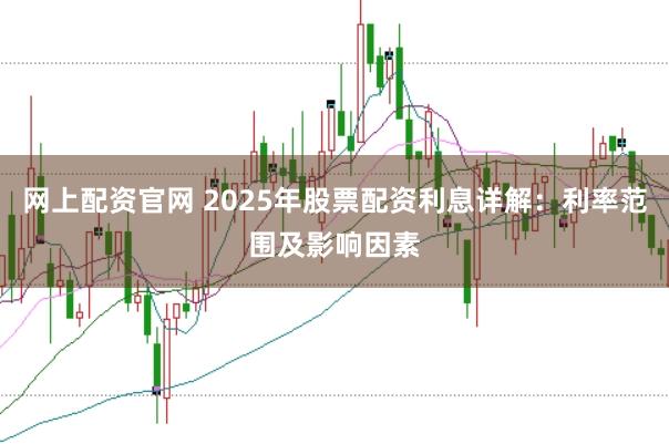 网上配资官网 2025年股票配资利息详解：利率范围及影响因素