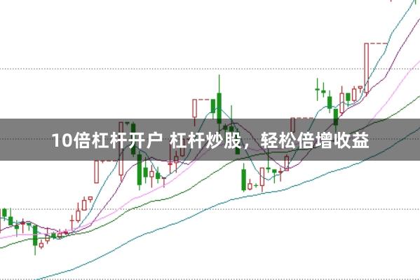 10倍杠杆开户 杠杆炒股，轻松倍增收益