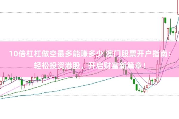 10倍杠杠做空最多能赚多少 澳门股票开户指南：轻松投资港股，开启财富新篇章！