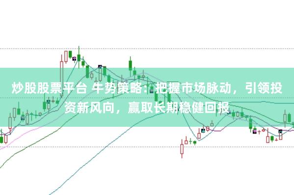 炒股股票平台 牛势策略：把握市场脉动，引领投资新风向，赢取长期稳健回报