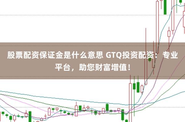 股票配资保证金是什么意思 GTQ投资配资：专业平台，助您财富增值！