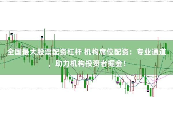 全国最大股票配资杠杆 机构席位配资：专业通道，助力机构投资者掘金！