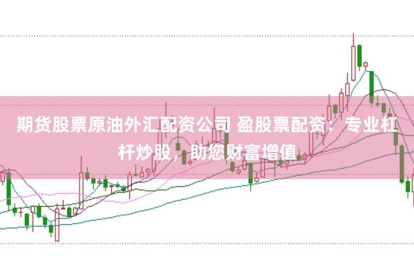 期货股票原油外汇配资公司 盈股票配资：专业杠杆炒股，助您财富增值