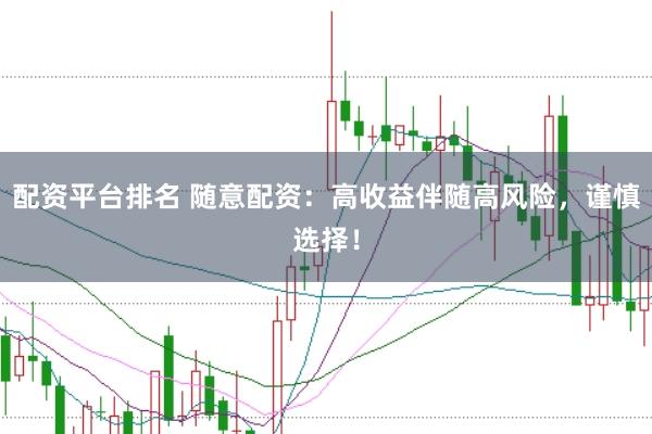 配资平台排名 随意配资：高收益伴随高风险，谨慎选择！