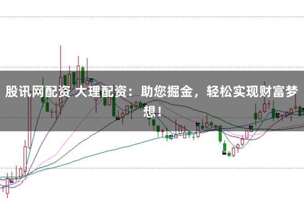 股讯网配资 大理配资：助您掘金，轻松实现财富梦想！