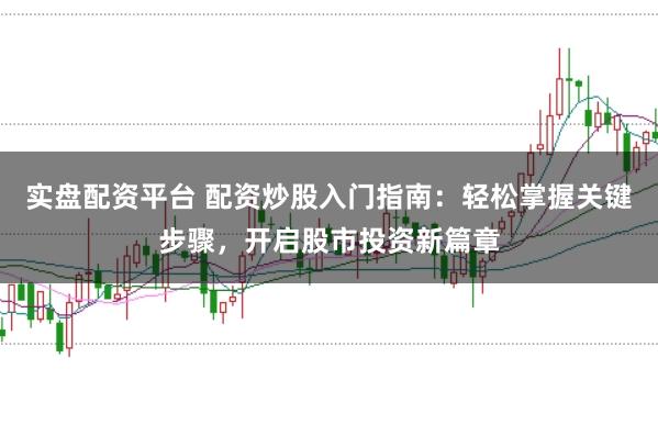 实盘配资平台 配资炒股入门指南:轻松掌握关键步骤,开启股市投资新篇章