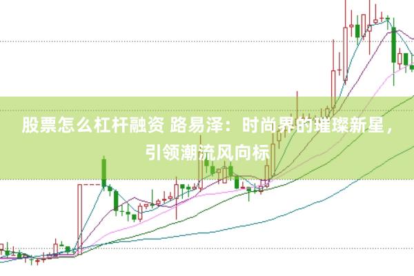 股票怎么杠杆融资 路易泽:时尚界的璀璨新星,引领潮流风向标