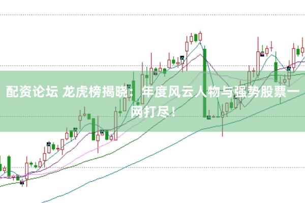 配资论坛 龙虎榜揭晓：年度风云人物与强势股票一网打尽！