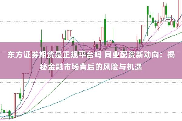 东方证券期货是正规平台吗 同业配资新动向：揭秘金融市场背后的风险与机遇