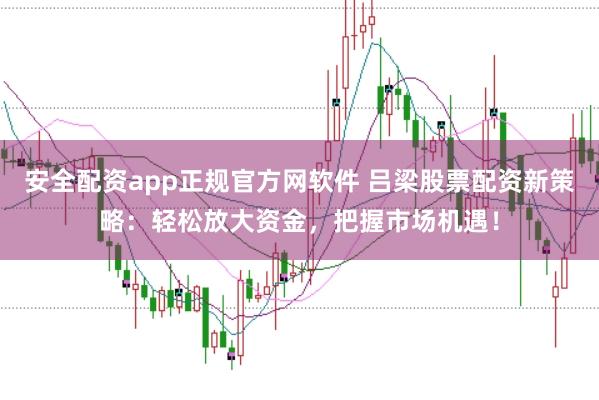 安全配资app正规官方网软件 吕梁股票配资新策略：轻松放大资金，把握市场机遇！