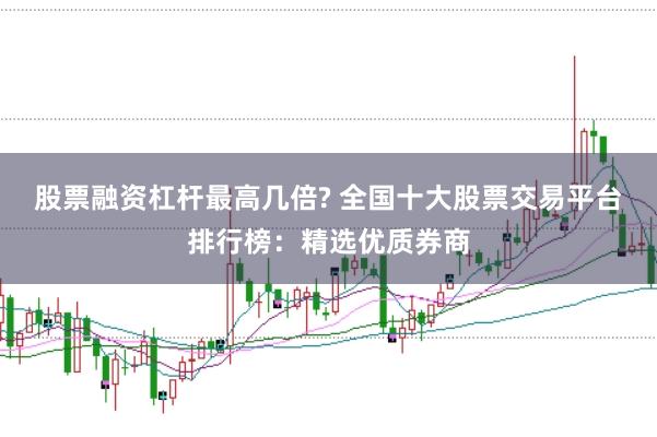 股票融资杠杆最高几倍? 全国十大股票交易平台排行榜：精选优质券商