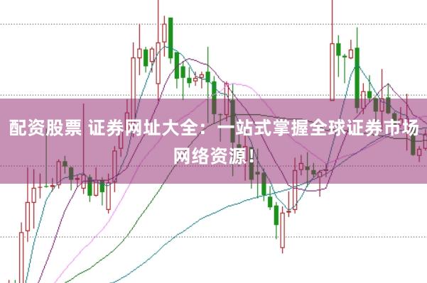 配资股票 证券网址大全：一站式掌握全球证券市场网络资源！
