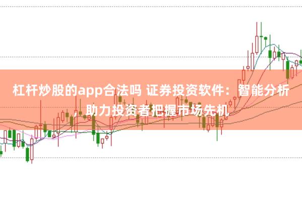 杠杆炒股的app合法吗 证券投资软件：智能分析，助力投资者把握市场先机